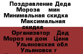 Поздравление Деда Мороза 10 мин › Минимальная скидка ­ 10 › Максимальная скидка ­ 10 › Организатор ­ Дед Мороз на дом › Цена ­ 600 - Ульяновская обл., Ульяновск г. Распродажи и скидки » Скидки на услуги   . Ульяновская обл.